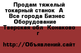 Продам тяжелый токарный станок 1А681 - Все города Бизнес » Оборудование   . Тверская обл.,Конаково г.